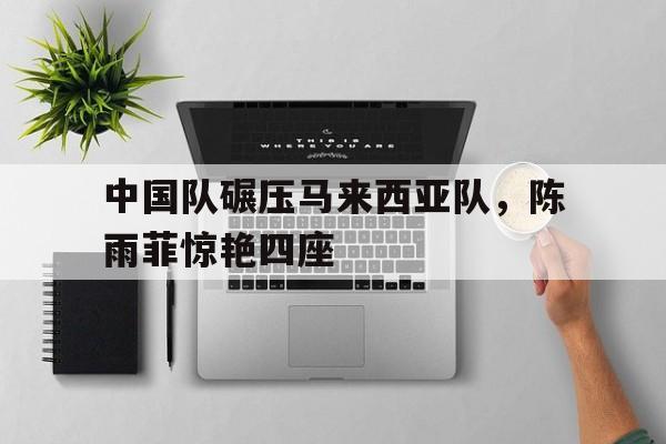 中国队碾压马来西亚队，陈雨菲惊艳四座的简单介绍
